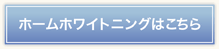 ホームホワイトニングはこちら